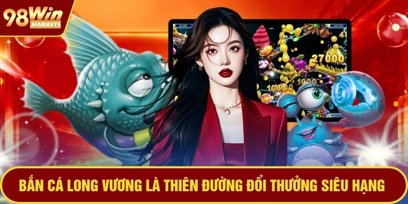 Bắn cá long vương là thiên đường đổi thưởng siêu hạng